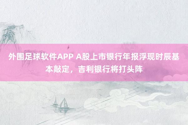 外围足球软件APP A股上市银行年报浮现时辰基本敲定，吉利银行将打头阵