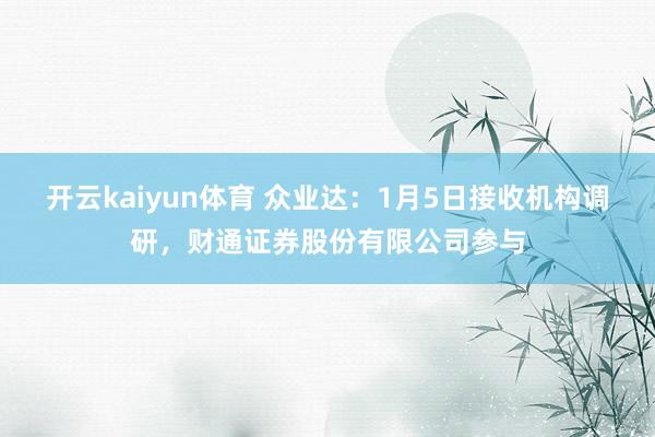 开云kaiyun体育 众业达：1月5日接收机构调研，财通证券股份有限公司参与