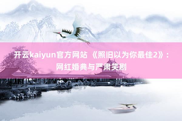 开云kaiyun官方网站 《照旧以为你最佳2》：网红婚典与严肃笑剧