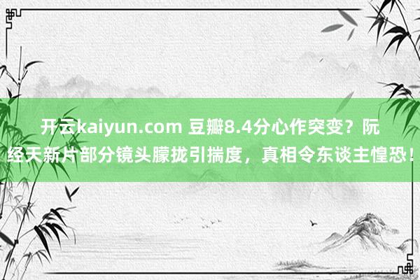 开云kaiyun.com 豆瓣8.4分心作突变？阮经天新片部分镜头朦拢引揣度，真相令东谈主惶恐！