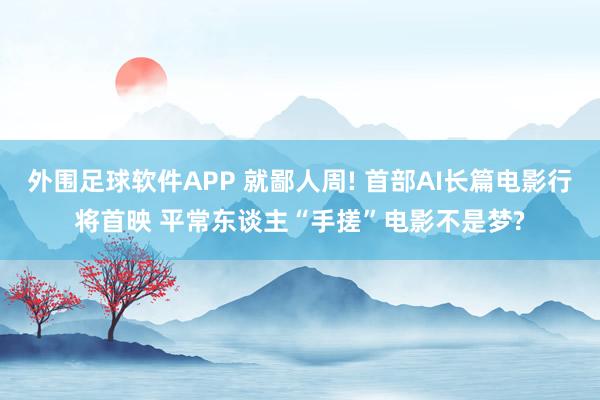 外围足球软件APP 就鄙人周! 首部AI长篇电影行将首映 平常东谈主“手搓”电影不是梦?