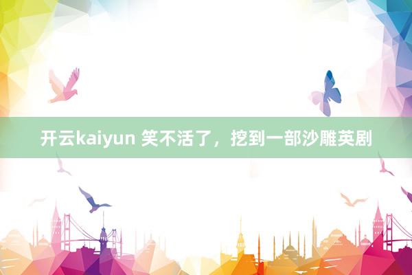 开云kaiyun 笑不活了，挖到一部沙雕英剧