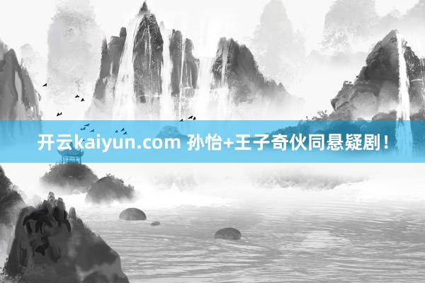 开云kaiyun.com 孙怡+王子奇伙同悬疑剧！