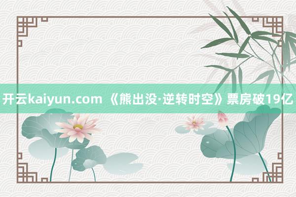 开云kaiyun.com 《熊出没·逆转时空》票房破19亿