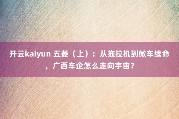 开云kaiyun 五菱（上）：从拖拉机到微车续命，广西车企怎么走向宇宙？