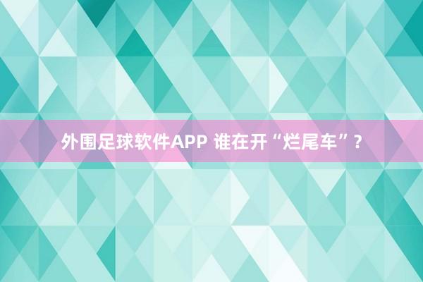 外围足球软件APP 谁在开“烂尾车”？