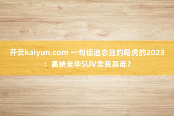 开云kaiyun.com 一句话追念捷豹路虎的2023：高端豪华SUV舍我其谁？