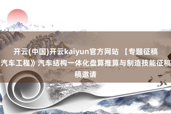 开云(中国)开云kaiyun官方网站 【专题征稿】《汽车工程》汽车结构一体化盘算推算与制造技能征稿邀请