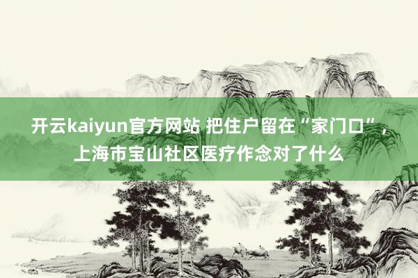 开云kaiyun官方网站 把住户留在“家门口”，上海市宝山社区医疗作念对了什么