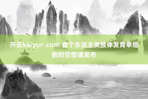 开云kaiyun.com 首个东谈主类肢体发育单细胞时空图谱发布