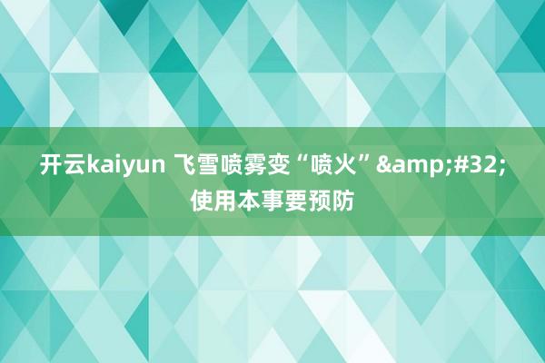 开云kaiyun 飞雪喷雾变“喷火”&#32;使用本事要预防