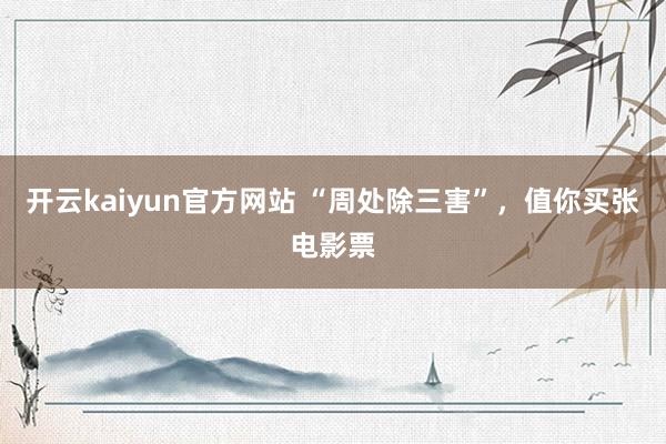 开云kaiyun官方网站 “周处除三害”，值你买张电影票