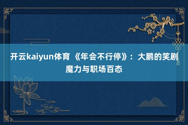 开云kaiyun体育 《年会不行停》：大鹏的笑剧魔力与职场百态