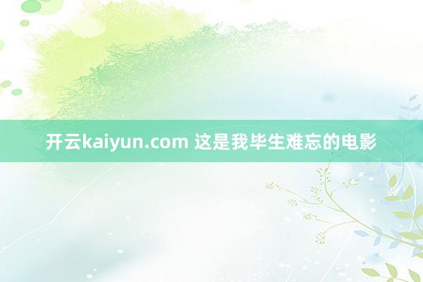 开云kaiyun.com 这是我毕生难忘的电影