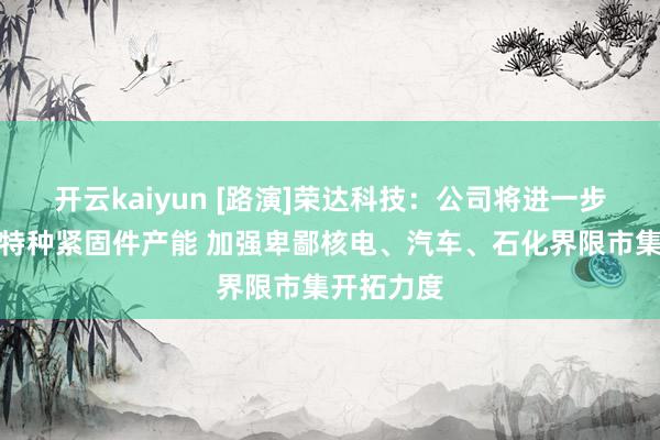 开云kaiyun [路演]荣达科技：公司将进一步扩大现存特种紧固件产能 加强卑鄙核电、汽车、石化界限市集开拓力度