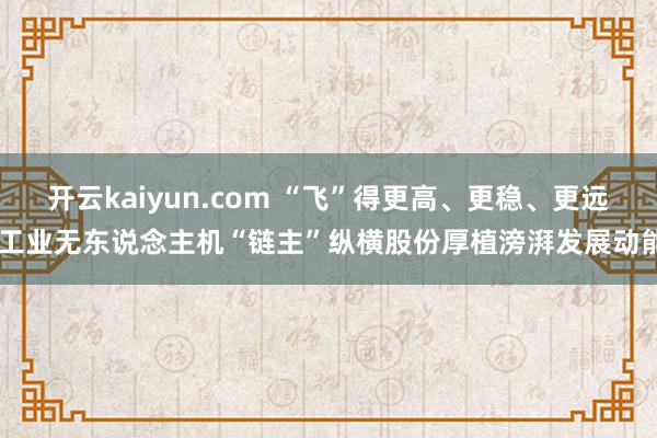 开云kaiyun.com “飞”得更高、更稳、更远 工业无东说念主机“链主”纵横股份厚植滂湃发展动能