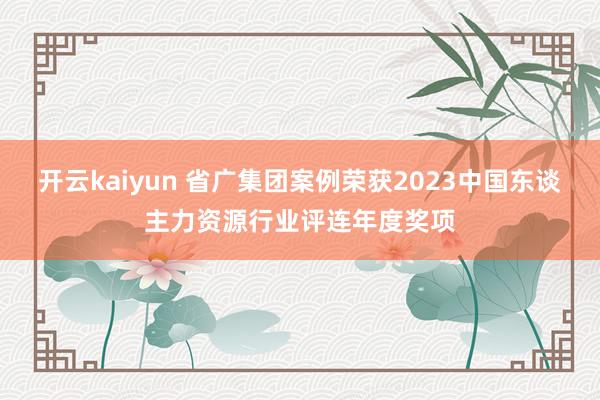 开云kaiyun 省广集团案例荣获2023中国东谈主力资源行业评连年度奖项