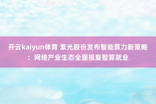 开云kaiyun体育 紫光股份发布智能算力新策略：网络产业生态全面报复智算就业