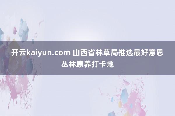 开云kaiyun.com 山西省林草局推选最好意思丛林康养打卡地