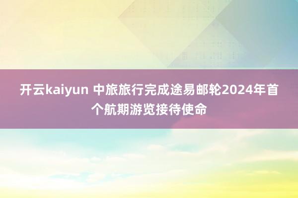 开云kaiyun 中旅旅行完成途易邮轮2024年首个航期游览接待使命