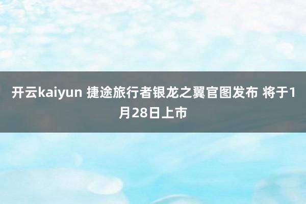 开云kaiyun 捷途旅行者银龙之翼官图发布 将于1月28日上市