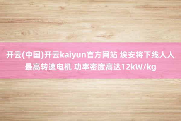 开云(中国)开云kaiyun官方网站 埃安将下线人人最高转速电机 功率密度高达12kW/kg