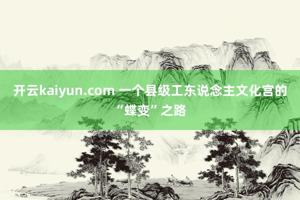 开云kaiyun.com 一个县级工东说念主文化宫的“蝶变”之路