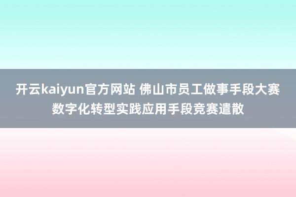 开云kaiyun官方网站 佛山市员工做事手段大赛数字化转型实践应用手段竞赛遣散