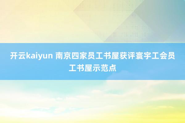 开云kaiyun 南京四家员工书屋获评寰宇工会员工书屋示范点