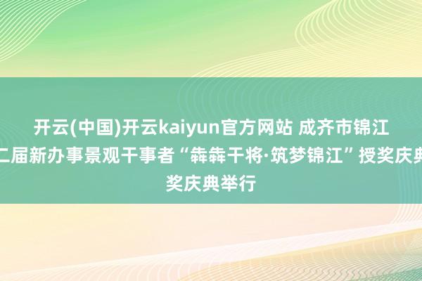 开云(中国)开云kaiyun官方网站 成齐市锦江区第二届新办事景观干事者“犇犇干将·筑梦锦江”授奖庆典举行