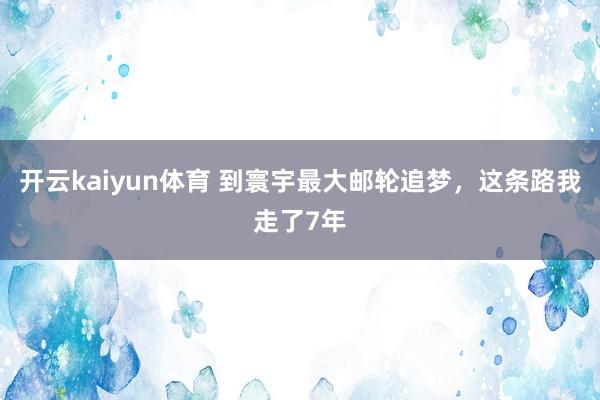 开云kaiyun体育 到寰宇最大邮轮追梦，这条路我走了7年