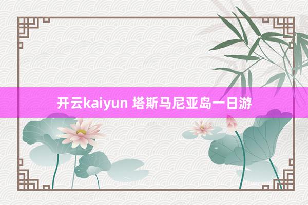 开云kaiyun 塔斯马尼亚岛一日游