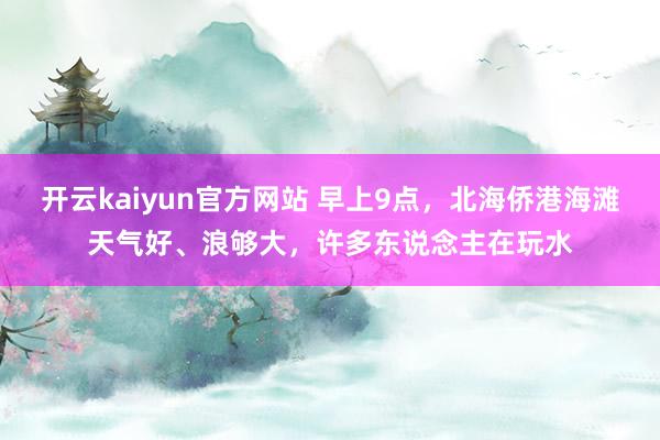 开云kaiyun官方网站 早上9点，北海侨港海滩天气好、浪够大，许多东说念主在玩水