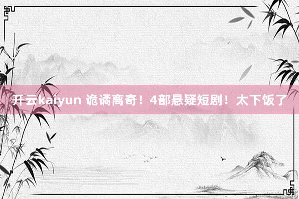 开云kaiyun 诡谲离奇！4部悬疑短剧！太下饭了