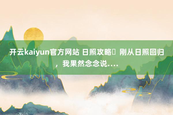 开云kaiyun官方网站 日照攻略️刚从日照回归，我果然念念说….