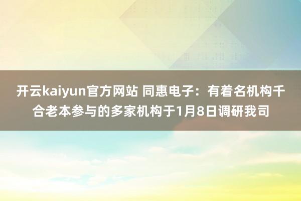 开云kaiyun官方网站 同惠电子：有着名机构千合老本参与的多家机构于1月8日调研我司