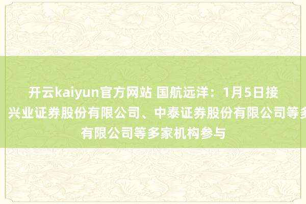 开云kaiyun官方网站 国航远洋：1月5日接受机构调研，兴业证券股份有限公司、中泰证券股份有限公司等多家机构参与