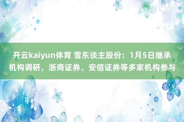 开云kaiyun体育 雪东谈主股份：1月5日继承机构调研，浙商证券、安信证券等多家机构参与