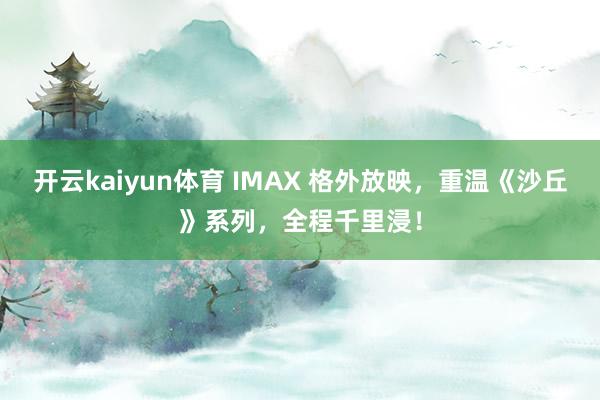 开云kaiyun体育 IMAX 格外放映，重温《沙丘》系列，全程千里浸！