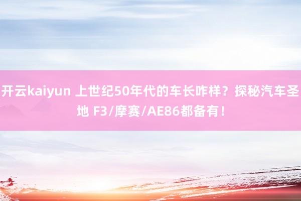 开云kaiyun 上世纪50年代的车长咋样？探秘汽车圣地 F3/摩赛/AE86都备有！