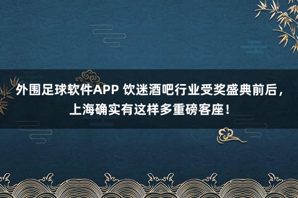 外围足球软件APP 饮迷酒吧行业受奖盛典前后，上海确实有这样多重磅客座！