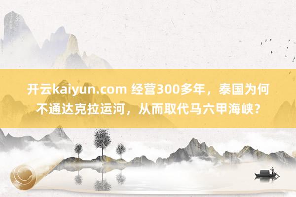 开云kaiyun.com 经营300多年，泰国为何不通达克拉运河，从而取代马六甲海峡？