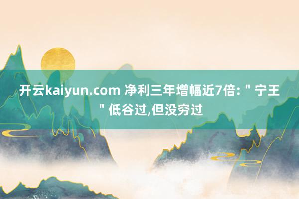 开云kaiyun.com 净利三年增幅近7倍:＂宁王＂低谷过,但没穷过