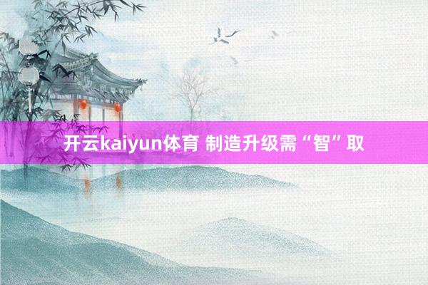 开云kaiyun体育 制造升级需“智”取