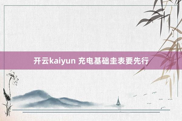 开云kaiyun 充电基础圭表要先行