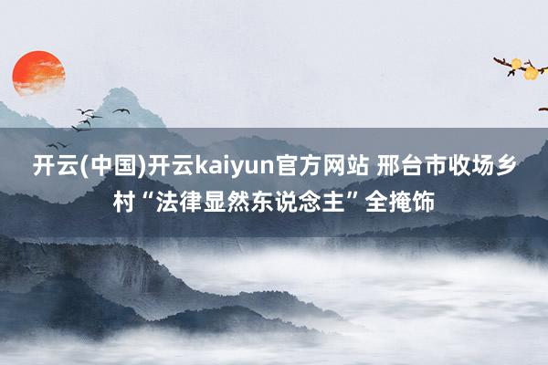 开云(中国)开云kaiyun官方网站 邢台市收场乡村“法律显然东说念主”全掩饰