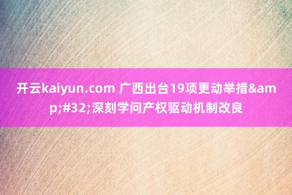 开云kaiyun.com 广西出台19项更动举措&#32;深刻学问产权驱动机制改良