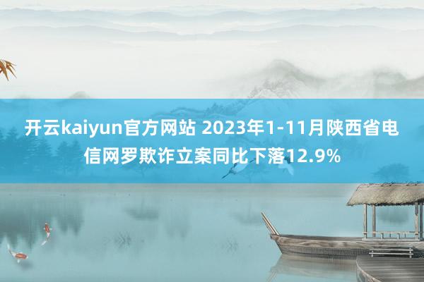 开云kaiyun官方网站 2023年1-11月陕西省电信网罗欺诈立案同比下落12.9%