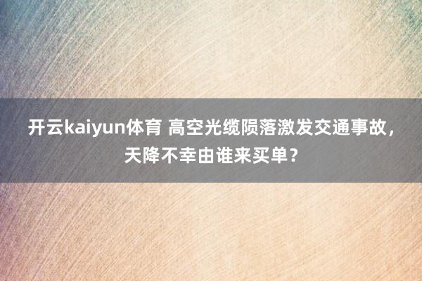 开云kaiyun体育 高空光缆陨落激发交通事故，天降不幸由谁来买单？