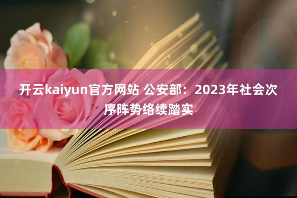 开云kaiyun官方网站 公安部：2023年社会次序阵势络续踏实